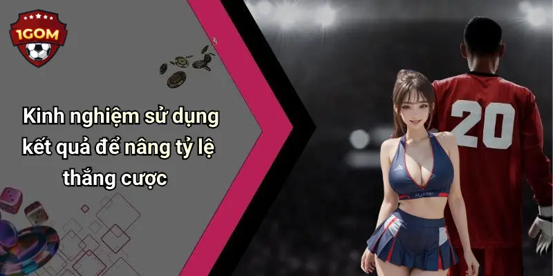 Kinh nghiệm sử dụng kết quả để nâng tỷ lệ thắng cược