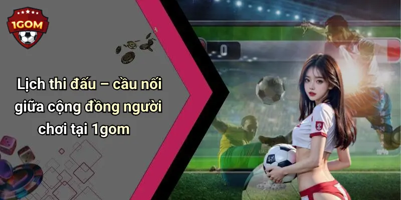 Lịch thi đấu – cầu nối giữa cộng đồng người chơi tại 1gom