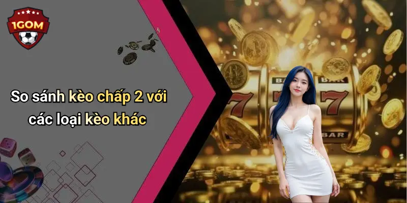 So sánh kèo chấp 2 với các loại kèo khác