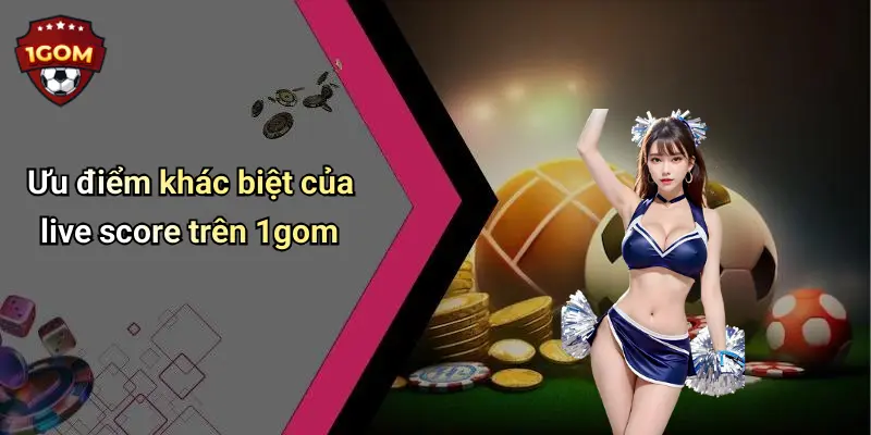 Live Score: Cập Nhật Tỷ Số Bóng Đá Chính Xác Cùng 1Gom 47 Ưu điểm khác biệt của live score trên 1gom