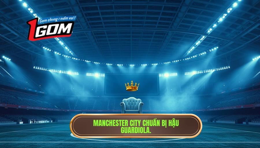 Manchester City chuẩn bị hậu Guardiola.